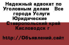 Надежный адвокат по Уголовным делам - Все города Услуги » Юридические   . Ставропольский край,Кисловодск г.